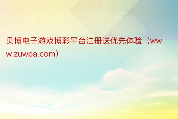 贝博电子游戏博彩平台注册送优先体验（www.zuwpa.com）