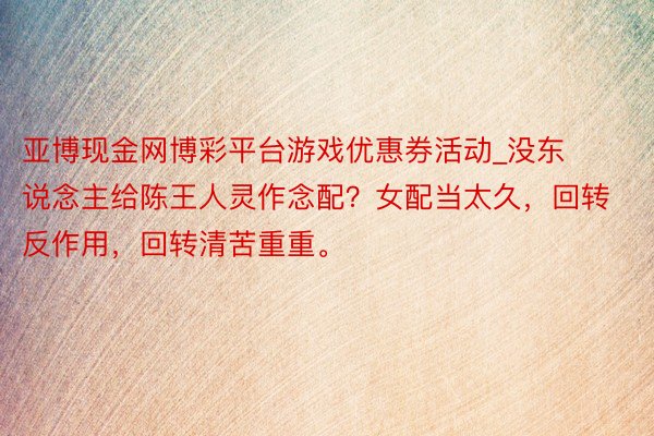 亚博现金网博彩平台游戏优惠券活动_没东说念主给陈王人灵作念配？女配当太久，回转反作用，回转清苦重重。