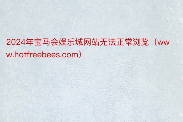 2024年宝马会娱乐城网站无法正常浏览（www.hotfreebees.com）