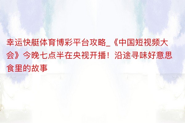 幸运快艇体育博彩平台攻略_《中国短视频大会》今晚七点半在央视开播！沿途寻味好意思食里的故事