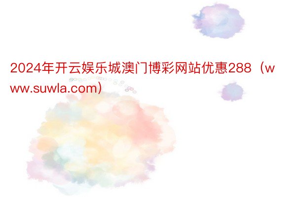 2024年开云娱乐城澳门博彩网站优惠288（www.suwla.com）