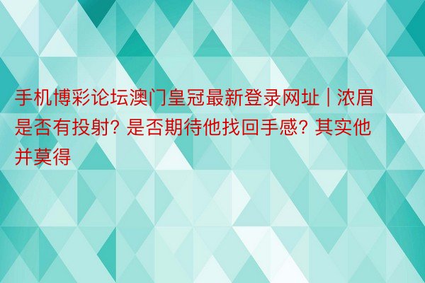 手机博彩论坛澳门皇冠最新登录网址 | 浓眉是否有投射? 是否期待他找回手感? 其实他并莫得