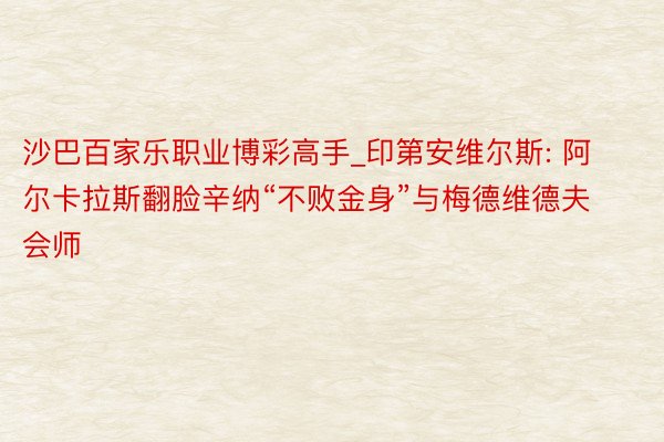 沙巴百家乐职业博彩高手_印第安维尔斯: 阿尔卡拉斯翻脸辛纳“不败金身”与梅德维德夫会师
