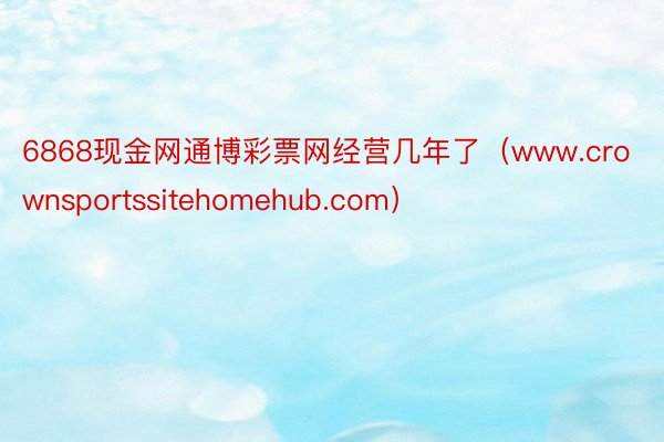6868现金网通博彩票网经营几年了（www.crownsportssitehomehub.com）