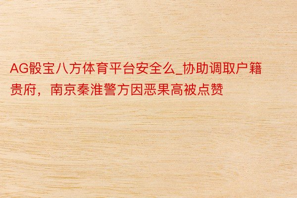 AG骰宝八方体育平台安全么_协助调取户籍贵府，南京秦淮警方因恶果高被点赞