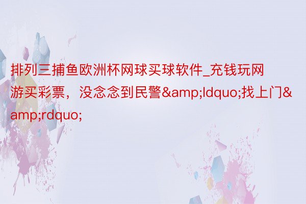 排列三捕鱼欧洲杯网球买球软件_充钱玩网游买彩票，没念念到民警&ldquo;找上门&rdquo;