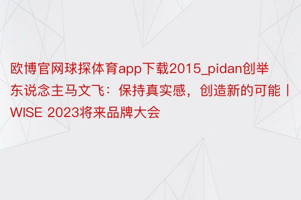 欧博官网球探体育app下载2015_pidan创举东说念主马文飞：保持真实感，创造新的可能丨WISE 2023将来品牌大会