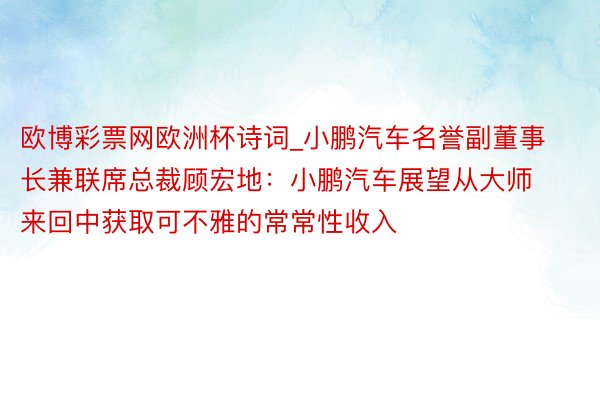欧博彩票网欧洲杯诗词_小鹏汽车名誉副董事长兼联席总裁顾宏地:小鹏汽车展望从大师来回中获取可不雅的常常性收入