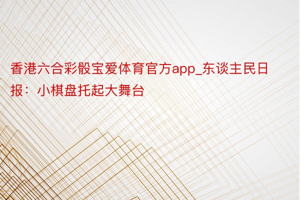 香港六合彩骰宝爱体育官方app_东谈主民日报：小棋盘托起大舞台