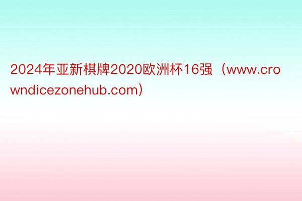 2024年亚新棋牌2020欧洲杯16强（www.crowndicezonehub.com）