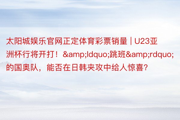 太阳城娱乐官网正定体育彩票销量 | U23亚洲杯行将开打！&ldquo;跳班&rdquo;的国奥队，能否在日韩夹攻中给人惊喜？