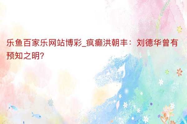 乐鱼百家乐网站博彩_疯癫洪朝丰：刘德华曾有预知之明？