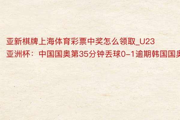 亚新棋牌上海体育彩票中奖怎么领取_U23亚洲杯：中国国奥第35分钟丢球0-1逾期韩国国奥