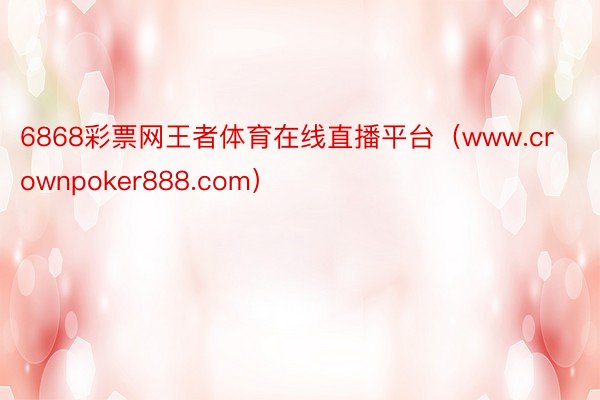 6868彩票网王者体育在线直播平台（www.crownpoker888.com）