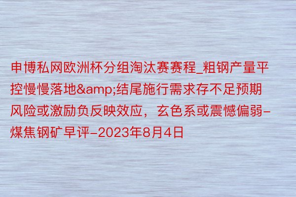申博私网欧洲杯分组淘汰赛赛程_粗钢产量平控慢慢落地&结尾施行需求存不足预期风险或激励负反映效应,玄色系或震憾偏弱-煤焦钢矿早评-2023年8月4日