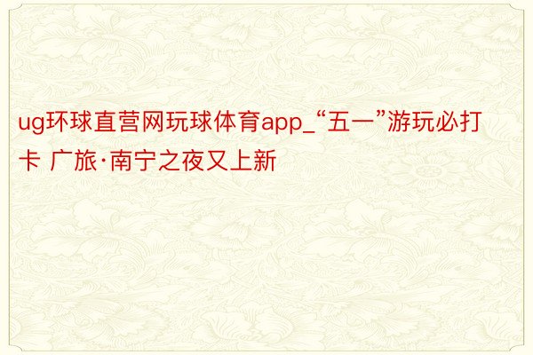 ug环球直营网玩球体育app_“五一”游玩必打卡 广旅·南宁之夜又上新