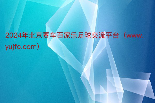 2024年北京赛车百家乐足球交流平台（www.yujfo.com）