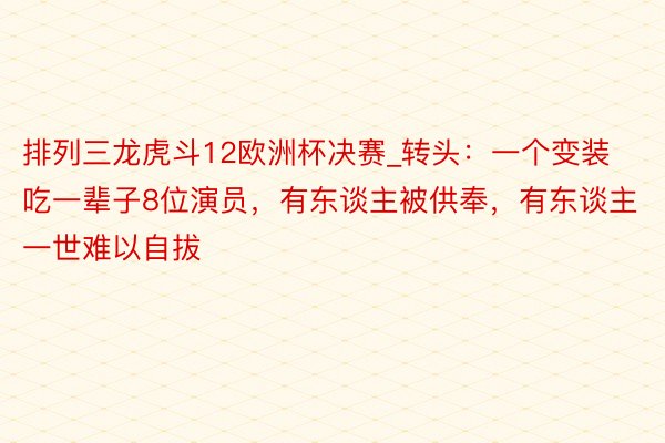 排列三龙虎斗12欧洲杯决赛_转头：一个变装吃一辈子8位演员，有东谈主被供奉，有东谈主一世难以自拔