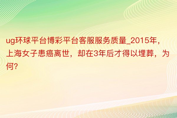 ug环球平台博彩平台客服服务质量_2015年，上海女子患癌离世，却在3年后才得以埋葬，为何？