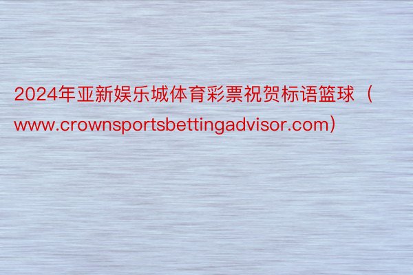 2024年亚新娱乐城体育彩票祝贺标语篮球（www.crownsportsbettingadvisor.com）