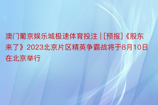 澳门葡京娱乐城极速体育投注 | [预报]《股东来了》2023北京片区精英争霸战将于8月10日在北京举行