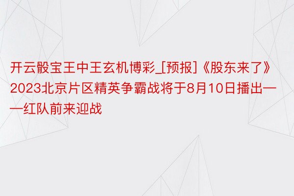 开云骰宝王中王玄机博彩_[预报]《股东来了》2023北京片区精英争霸战将于8月10日播出——红队前来迎战