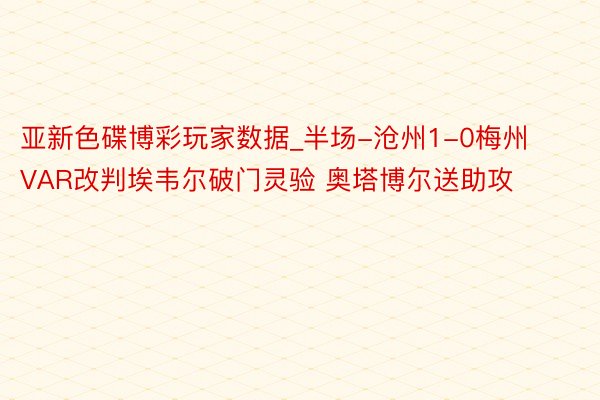 亚新色碟博彩玩家数据_半场-沧州1-0梅州 VAR改判埃韦尔破门灵验 奥塔博尔送助攻