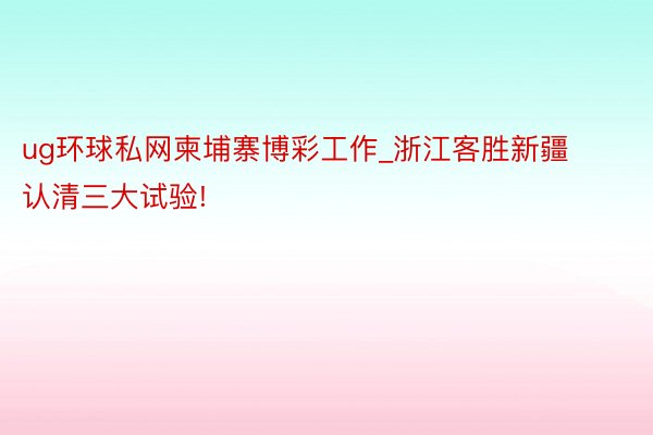 ug环球私网柬埔寨博彩工作_浙江客胜新疆认清三大试验!