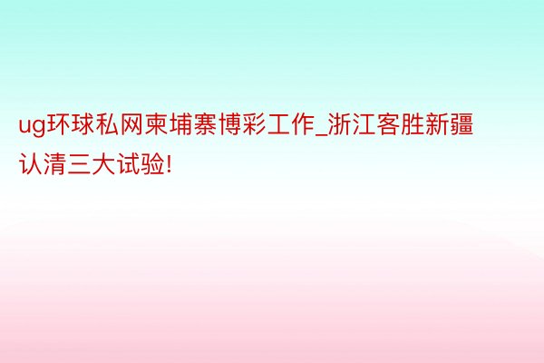 ug环球私网柬埔寨博彩工作_浙江客胜新疆认清三大试验!