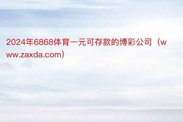 2024年6868体育一元可存款的博彩公司（www.zaxda.com）