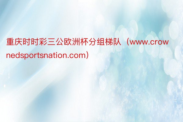 重庆时时彩三公欧洲杯分组梯队（www.crownedsportsnation.com）