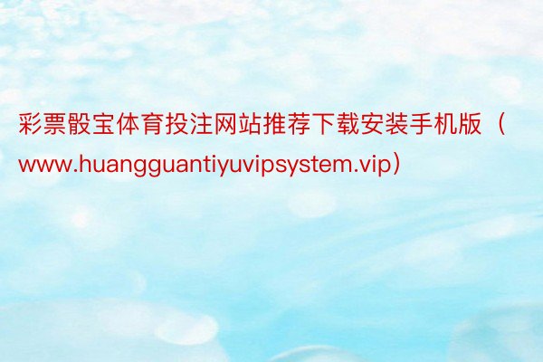 彩票骰宝体育投注网站推荐下载安装手机版（www.huangguantiyuvipsystem.vip）