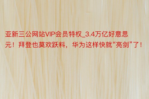 亚新三公网站VIP会员特权_3.4万亿好意思元！拜登也莫欢跃料，华为这样快就“亮剑”了！