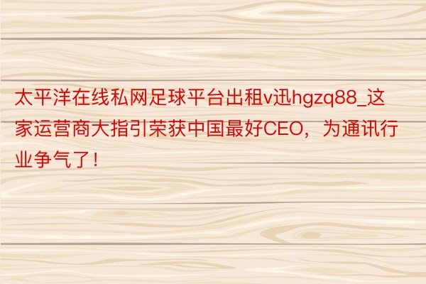 太平洋在线私网足球平台出租v迅hgzq88_这家运营商大指引荣获中国最好CEO，为通讯行业争气了！