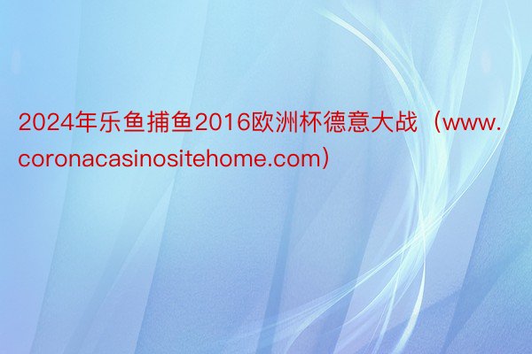 2024年乐鱼捕鱼2016欧洲杯德意大战（www.coronacasinositehome.com）