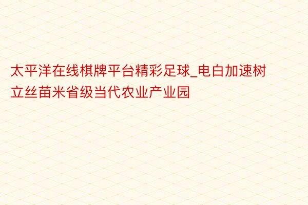 太平洋在线棋牌平台精彩足球_电白加速树立丝苗米省级当代农业产业园