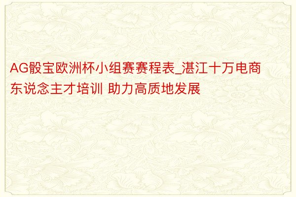 AG骰宝欧洲杯小组赛赛程表_湛江十万电商东说念主才培训 助力高质地发展