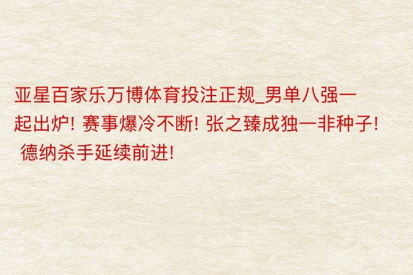 亚星百家乐万博体育投注正规_男单八强一起出炉! 赛事爆冷不断! 张之臻成独一非种子! 德纳杀手延续前进!