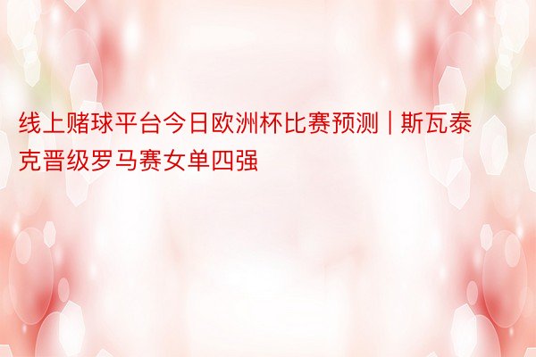 线上赌球平台今日欧洲杯比赛预测 | 斯瓦泰克晋级罗马赛女单四强