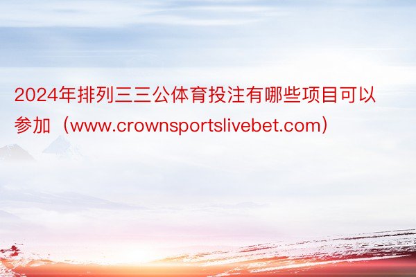 2024年排列三三公体育投注有哪些项目可以参加（www.crownsportslivebet.com）