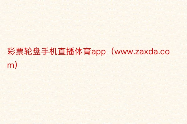 彩票轮盘手机直播体育app（www.zaxda.com）