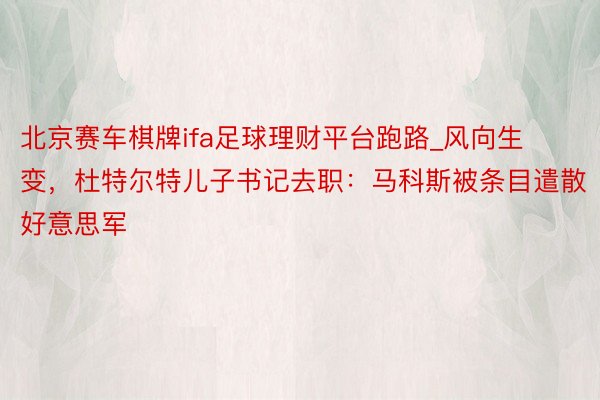 北京赛车棋牌ifa足球理财平台跑路_风向生变，杜特尔特儿子书记去职：马科斯被条目遣散好意思军