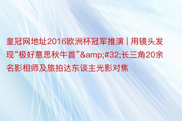 皇冠网地址2016欧洲杯冠军推演 | 用镜头发现“极好意思秋牛首”&#32;长三角20余名影相师及旅拍达东谈主光影对焦
