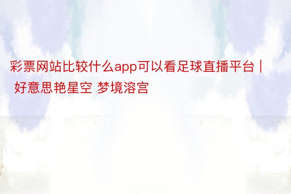 彩票网站比较什么app可以看足球直播平台 | 好意思艳星空 梦境溶宫