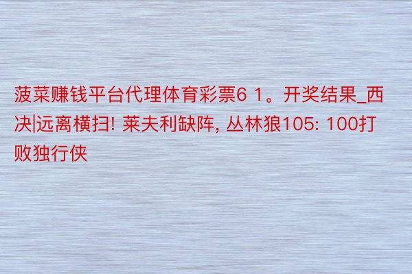 菠菜赚钱平台代理体育彩票6 1。开奖结果_西决|远离横扫! 莱夫利缺阵, 丛林狼105: 100打败独行侠