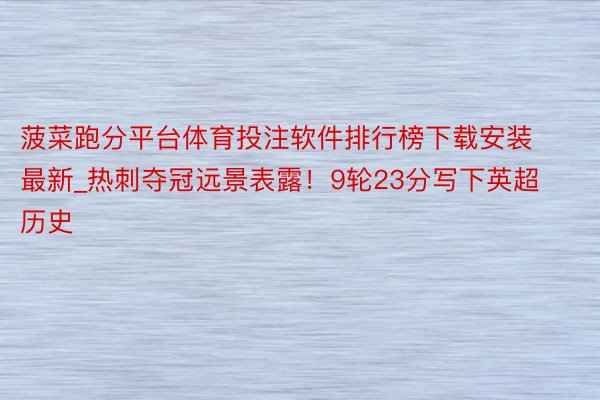 菠菜跑分平台体育投注软件排行榜下载安装最新_热刺夺冠远景表露！9轮23分写下英超历史