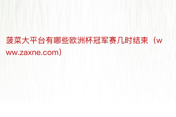 菠菜大平台有哪些欧洲杯冠军赛几时结束（www.zaxne.com）