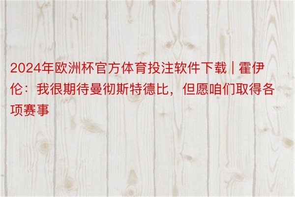 2024年欧洲杯官方体育投注软件下载 | 霍伊伦：我很期待曼彻斯特德比，但愿咱们取得各项赛事
