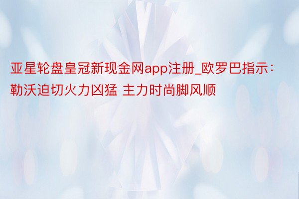 亚星轮盘皇冠新现金网app注册_欧罗巴指示：勒沃迫切火力凶猛 主力时尚脚风顺