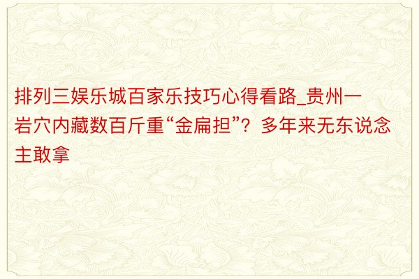 排列三娱乐城百家乐技巧心得看路_贵州一岩穴内藏数百斤重“金扁担”？多年来无东说念主敢拿